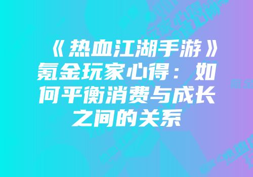 《热血江湖手游》氪金玩家心得：如何平衡消费与成长之间的关系