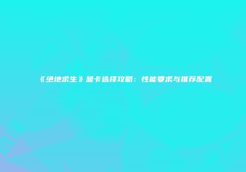 《绝地求生》显卡选择攻略：性能要求与推荐配置