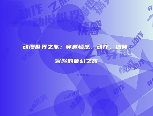 动漫世界之旅：穿越情感、动作、搞笑、冒险的奇幻之旅