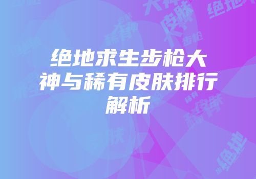 绝地求生步枪大神与稀有皮肤排行解析