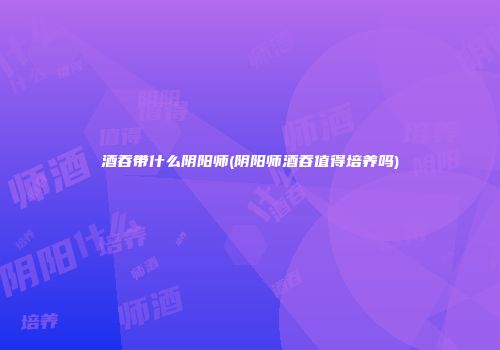 酒吞带什么阴阳师(阴阳师酒吞值得培养吗)