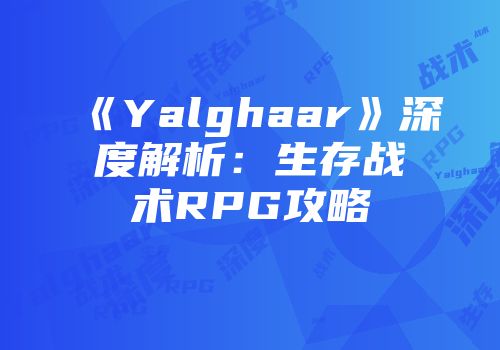 《Yalghaar》深度解析：生存战术RPG攻略