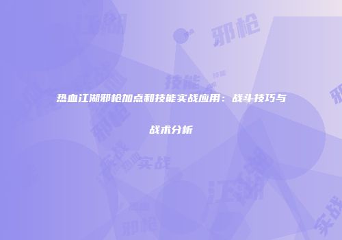 热血江湖邪枪加点和技能实战应用：战斗技巧与战术分析