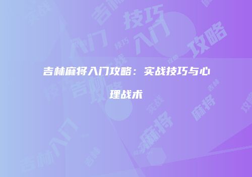 吉林麻将入门攻略：实战技巧与心理战术
