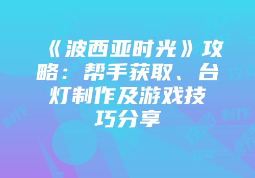 《波西亚时光》攻略：帮手获取、台灯制作及游戏技巧分享