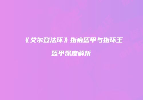 《艾尔登法环》指痕盔甲与指环王盔甲深度解析