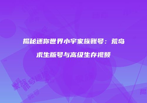 揭秘迷你世界小宇家族账号：荒岛求生版号与高级生存视频