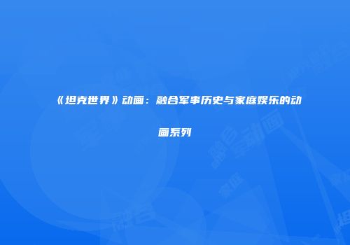 《坦克世界》动画：融合军事历史与家庭娱乐的动画系列