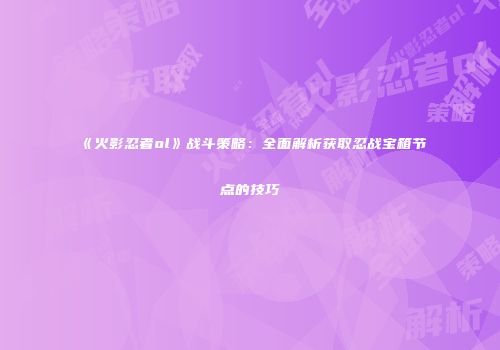 《火影忍者ol》战斗策略：全面解析获取忍战宝箱节点的技巧