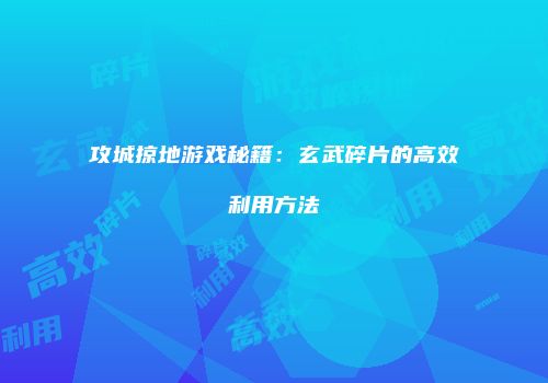 攻城掠地游戏秘籍：玄武碎片的高效利用方法