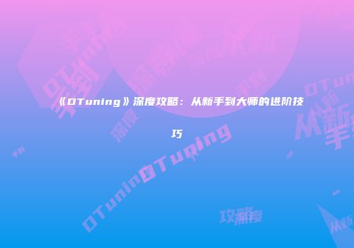 《DTuning》深度攻略：从新手到大师的进阶技巧
