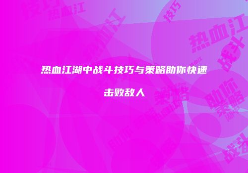 热血江湖中战斗技巧与策略助你快速击败敌人