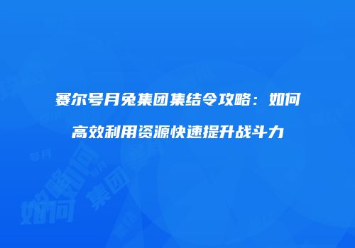 赛尔号月兔集团集结令攻略：如何高效利用资源快速提升战斗力