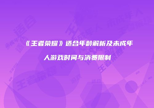 《王者荣耀》适合年龄解析及未成年人游戏时间与消费限制