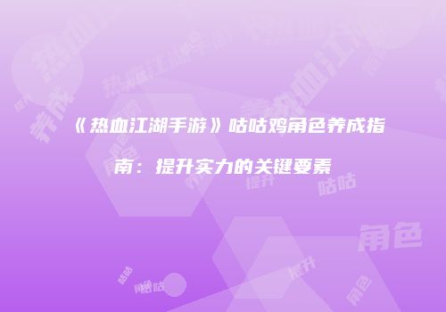 《热血江湖手游》咕咕鸡角色养成指南：提升实力的关键要素