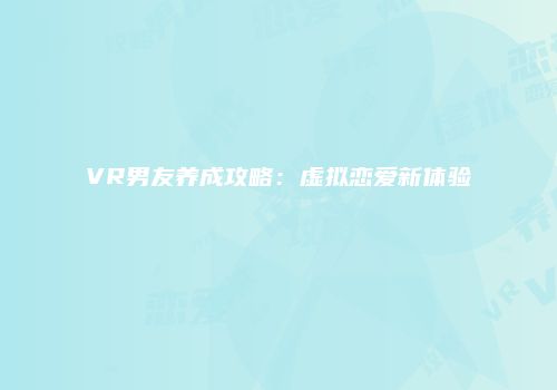 VR男友养成攻略：虚拟恋爱新体验