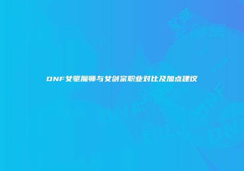 DNF女驱魔师与女剑宗职业对比及加点建议