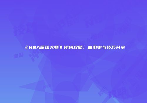 《NBA篮球大师》冲榜攻略：血泪史与技巧分享