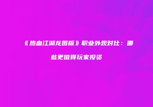 《热血江湖龙图版》职业外观对比：哪些更值得玩家投资