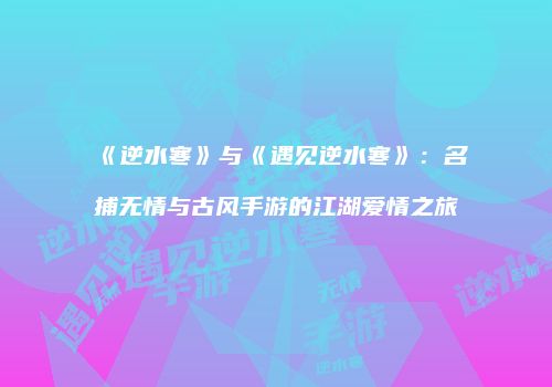 《逆水寒》与《遇见逆水寒》：名捕无情与古风手游的江湖爱情之旅