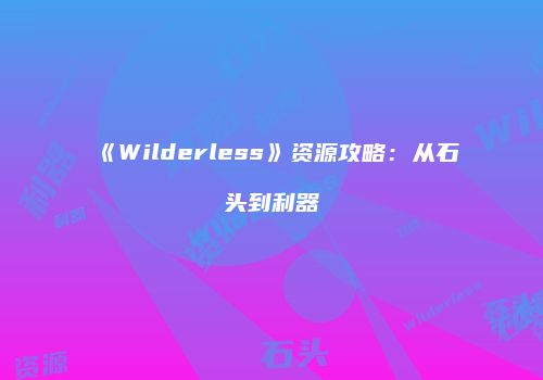《Wilderless》资源攻略：从石头到利器