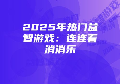 2025年热门益智游戏：连连看消消乐