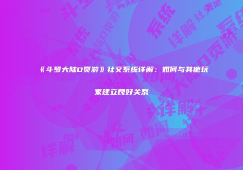 《斗罗大陆D页游》社交系统详解：如何与其他玩家建立良好关系