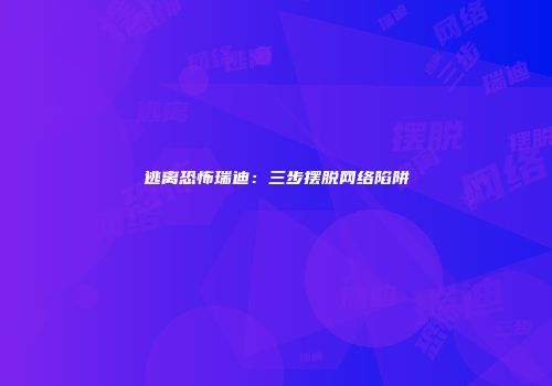 逃离恐怖瑞迪：三步摆脱网络陷阱