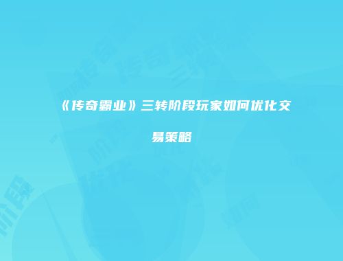 《传奇霸业》三转阶段玩家如何优化交易策略