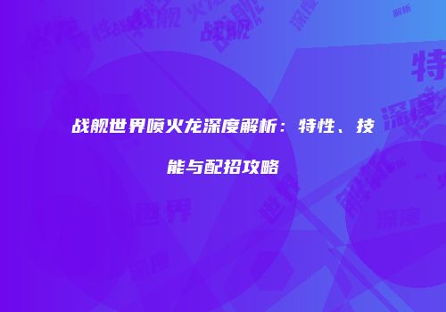 战舰世界喷火龙深度解析：特性、技能与配招攻略