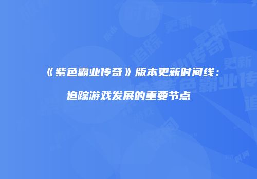 《紫色霸业传奇》版本更新时间线：追踪游戏发展的重要节点