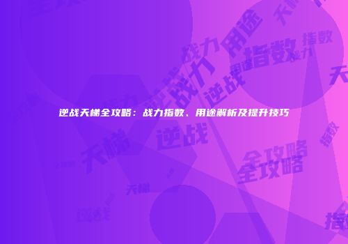 逆战天梯全攻略：战力指数、用途解析及提升技巧
