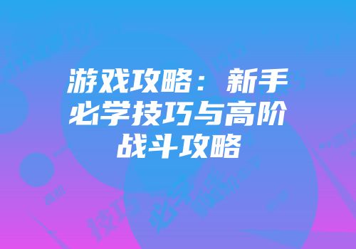 游戏攻略：新手必学技巧与高阶战斗攻略