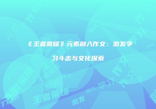 《王者荣耀》元素融入作文：激发学习斗志与文化探索