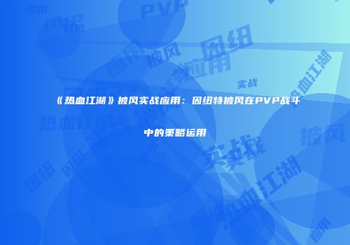《热血江湖》披风实战应用：因纽特披风在PVP战斗中的策略运用