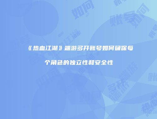 《热血江湖》端游多开账号如何确保每个角色的独立性和安全性