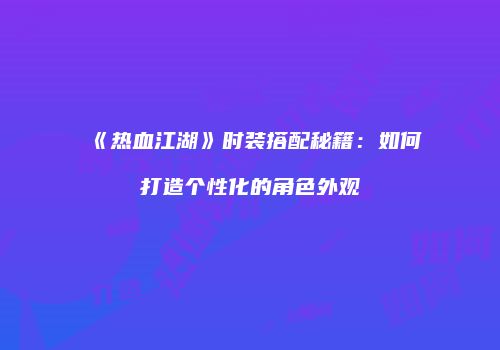 《热血江湖》时装搭配秘籍：如何打造个性化的角色外观