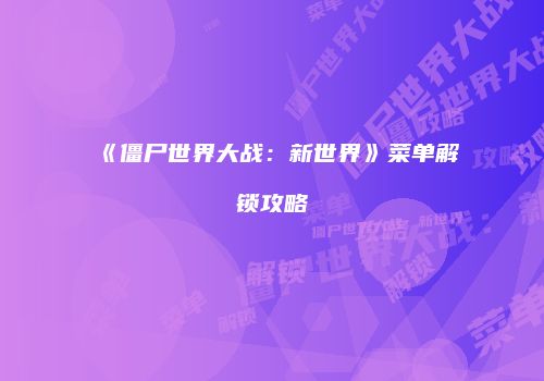 《僵尸世界大战：新世界》菜单解锁攻略