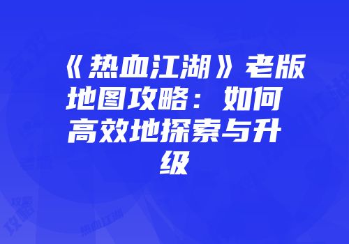 《热血江湖》老版地图攻略：如何高效地探索与升级