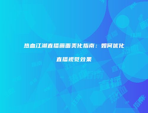 热血江湖直播画面美化指南：如何优化直播视觉效果