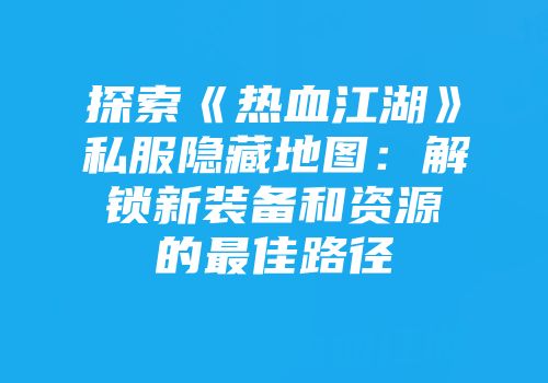 探索《热血江湖》私服隐藏地图：解锁新装备和资源的最佳路径