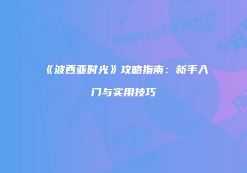 《波西亚时光》攻略指南：新手入门与实用技巧