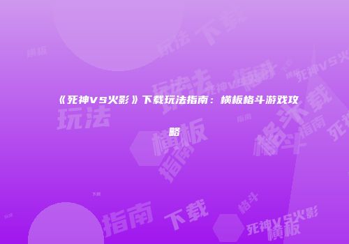 《死神VS火影》下载玩法指南：横板格斗游戏攻略