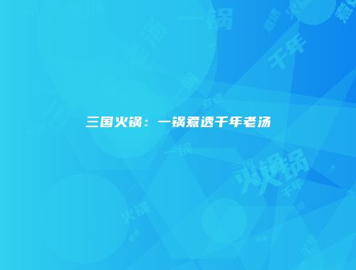 三国火锅：一锅煮透千年老汤