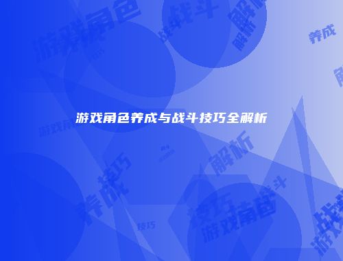 游戏角色养成与战斗技巧全解析