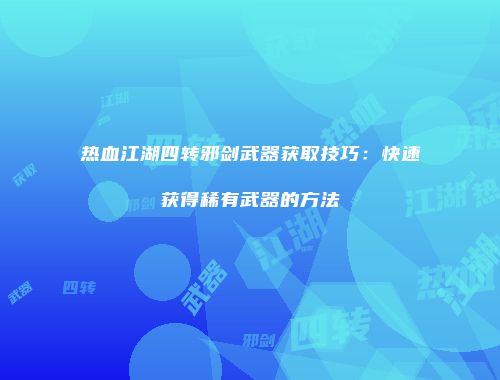 热血江湖四转邪剑武器获取技巧：快速获得稀有武器的方法