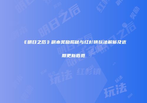 《明日之后》副本奖励揭秘与红杉镇玩法解析及近期更新概览