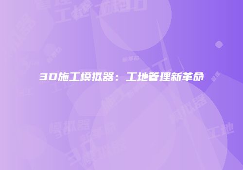3D施工模拟器：工地管理新革命