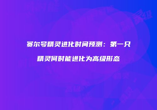 赛尔号精灵进化时间预测：第一只精灵何时能进化为高级形态