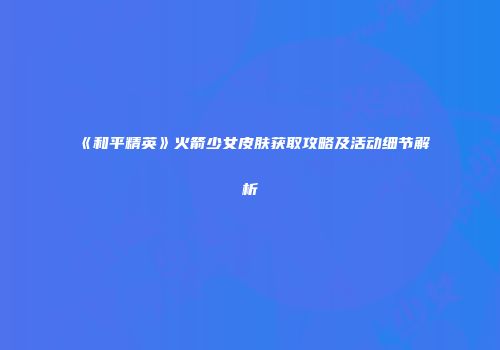 《和平精英》火箭少女皮肤获取攻略及活动细节解析